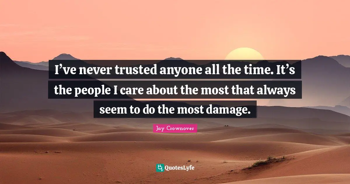 I’ve never trusted anyone all the time. It’s the people I care about the most that always seem to do the most damage.