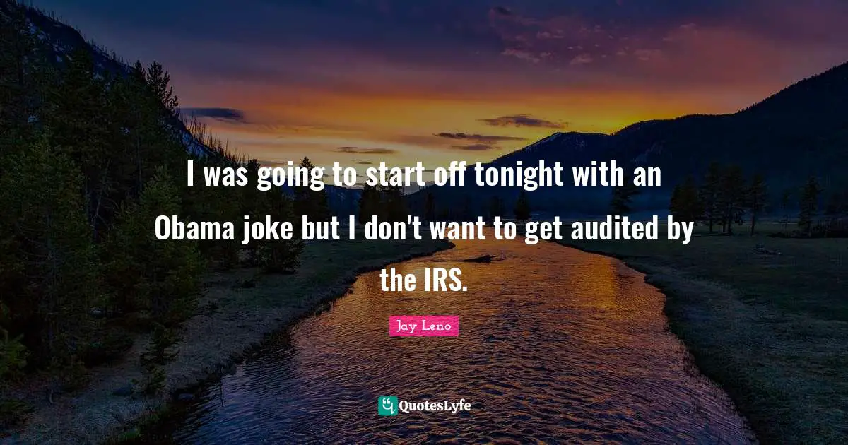I was going to start off tonight with an Obama joke but I don't want to get audited by the IRS.