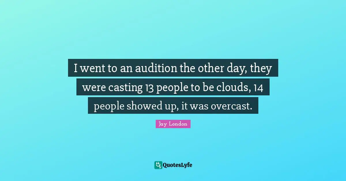 I went to an audition the other day, they were casting 13 people to be clouds, 14 people showed up, it was overcast.