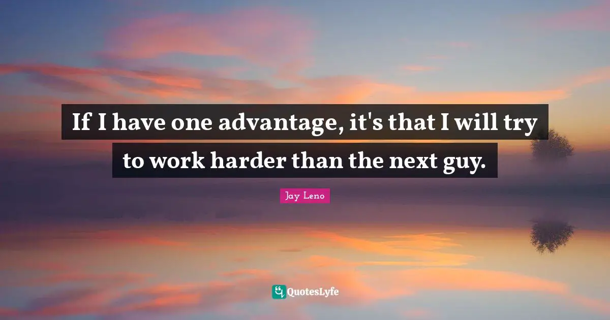 If I have one advantage, it's that I will try to work harder than the next guy.