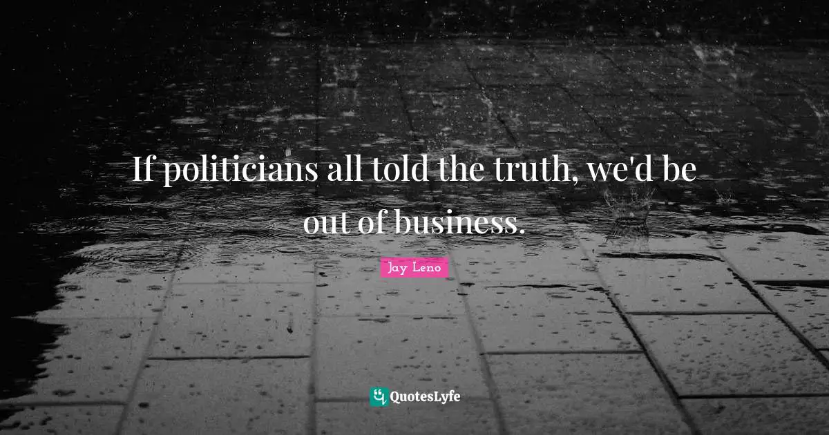 If politicians all told the truth, we'd be out of business.