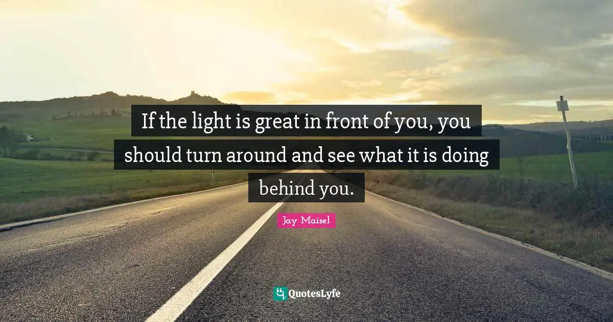 Behind You Quotes: "If the light is great in front of you, you should turn around and see what it is doing behind you."