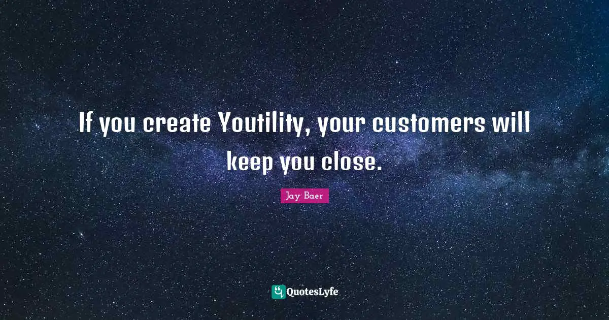 If you create Youtility, your customers will keep you close.