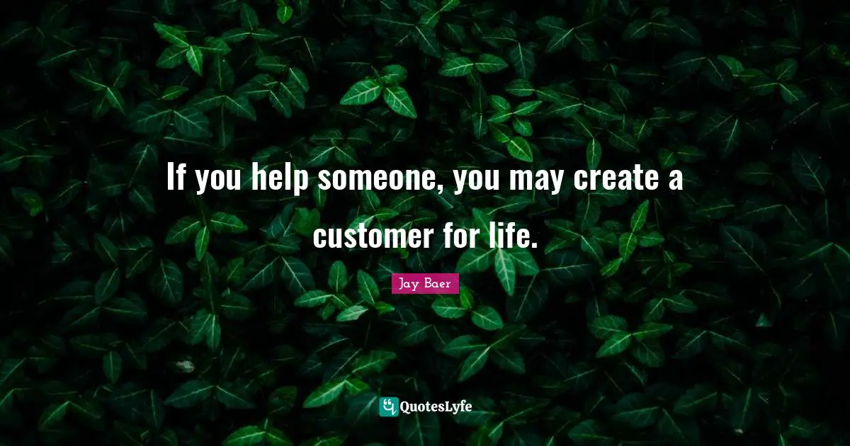 If you help someone, you may create a customer for life.