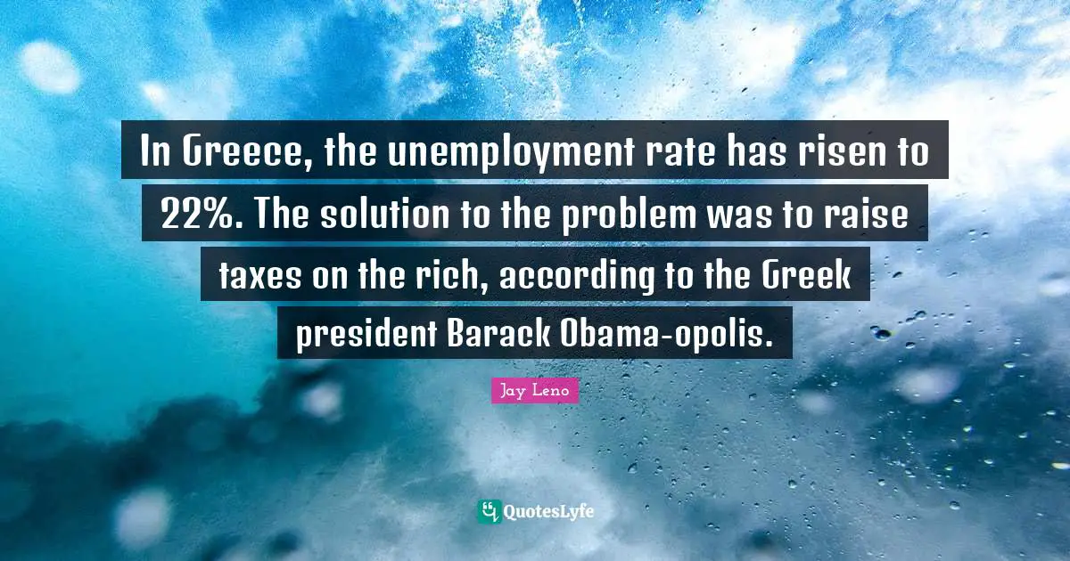 Jay Leno Quotes: "In Greece, the unemployment rate has risen to 22%. The solution to the problem was to raise taxes on the rich, according to the Greek president Barack Obama-opolis."