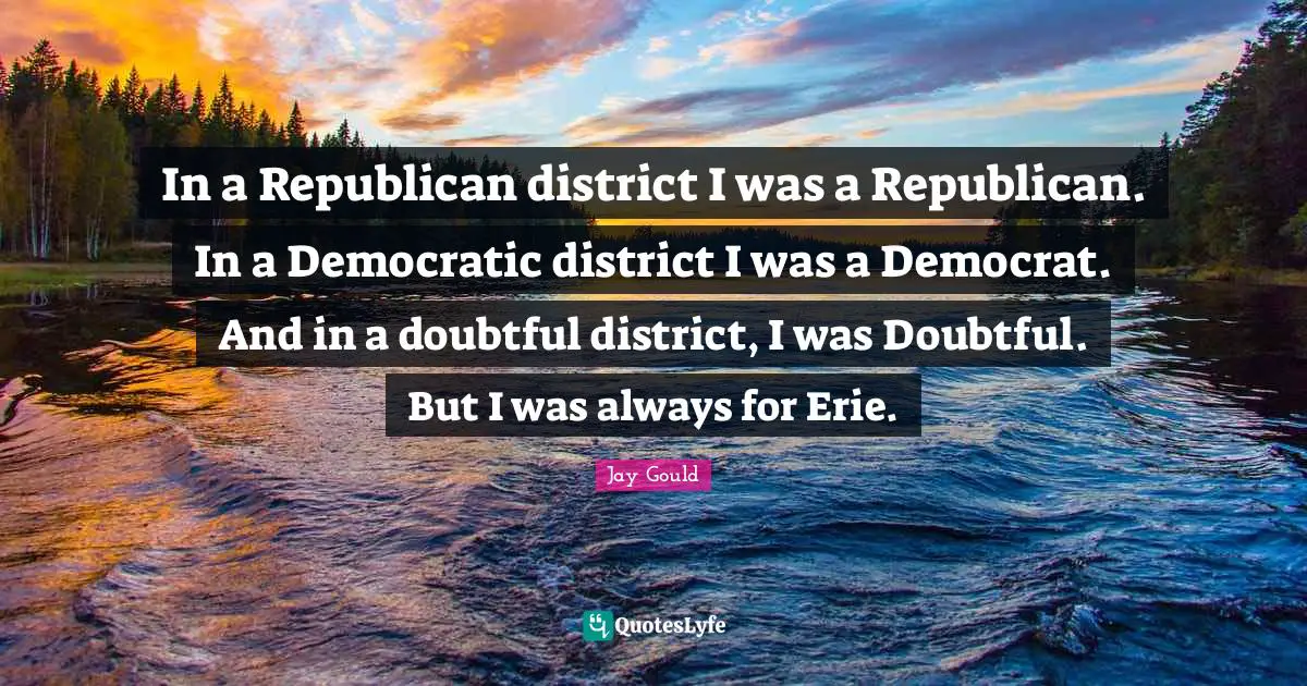 In a Republican district I was a Republican. In a Democratic district I was a Democrat. And in a doubtful district, I was Doubtful. But I was always for Erie.