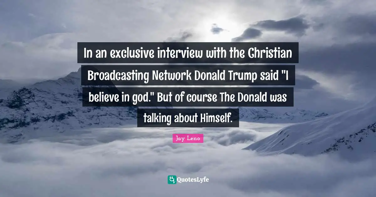 In an exclusive interview with the Christian Broadcasting Network Donald Trump said "I believe in god." But of course The Donald was talking about Himself.