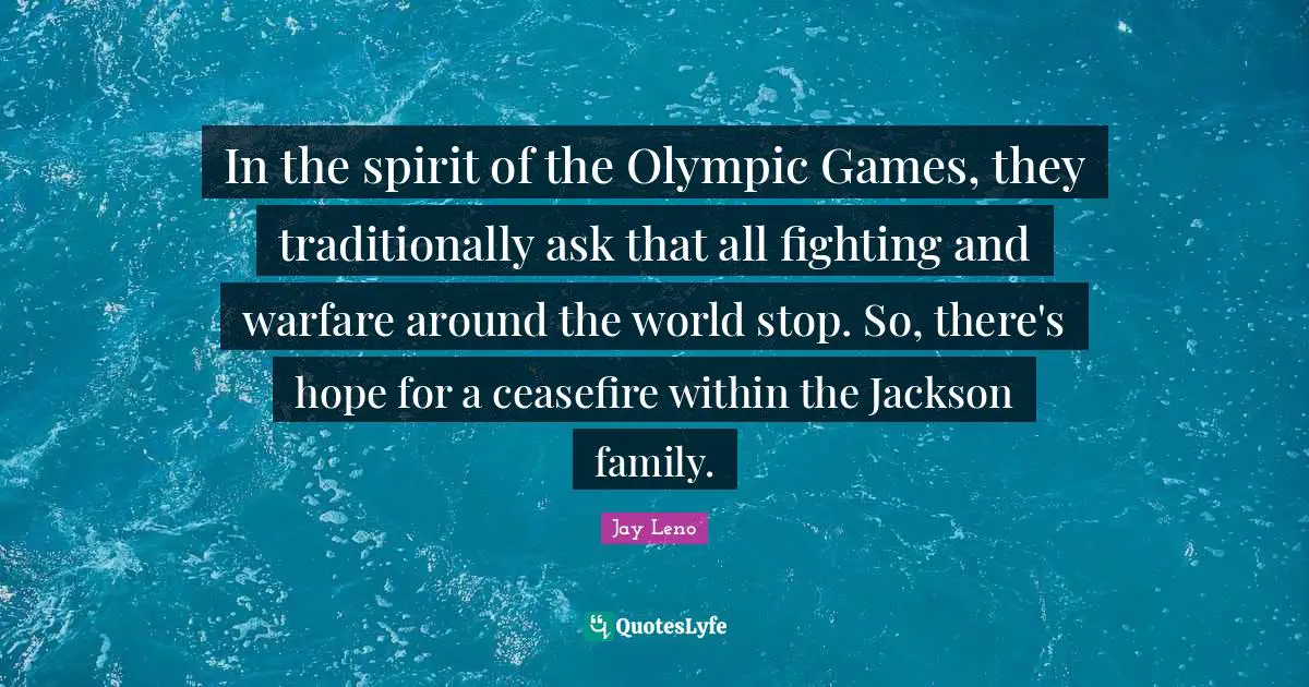 Jay Leno Quotes: "In the spirit of the Olympic Games, they traditionally ask that all fighting and warfare around the world stop. So, there's hope for a ceasefire within the Jackson family."