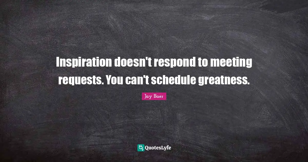 Inspiration doesn't respond to meeting requests. You can't schedule greatness.