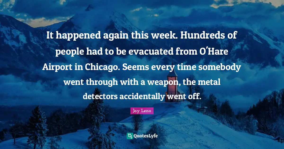 It happened again this week. Hundreds of people had to be evacuated from O'Hare Airport in Chicago. Seems every time somebody went through with a weapon, the metal detectors accidentally went off.