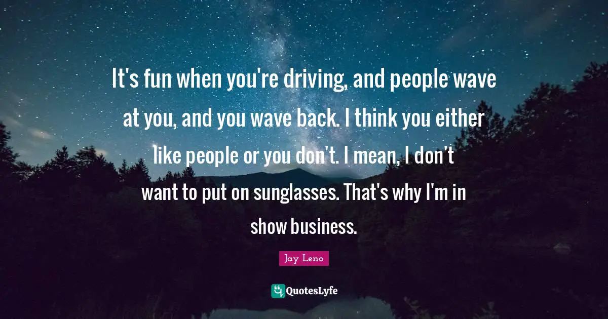 Jay Leno Quotes: "It's fun when you're driving, and people wave at you, and you wave back. I think you either like people or you don't. I mean, I don't want to put on sunglasses. That's why I'm in show business."