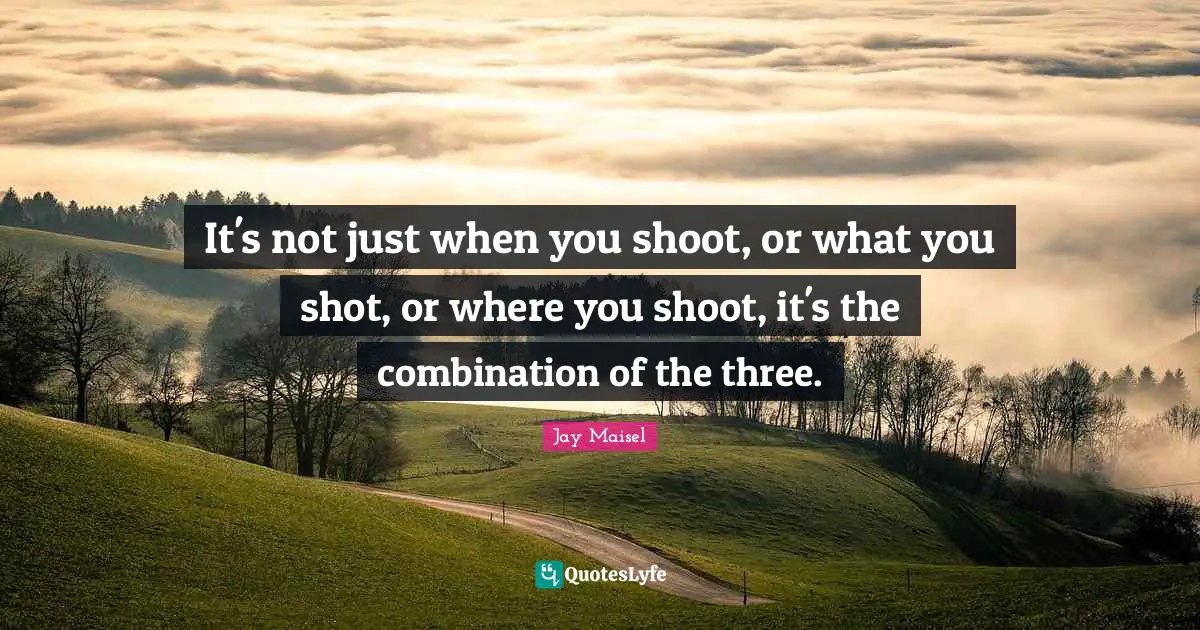 It's not just when you shoot, or what you shot, or where you shoot, it's the combination of the three.