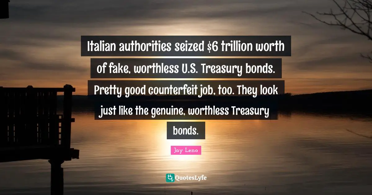 Italian authorities seized $6 trillion worth of fake, worthless U.S. Treasury bonds. Pretty good counterfeit job, too. They look just like the genuine, worthless Treasury bonds.