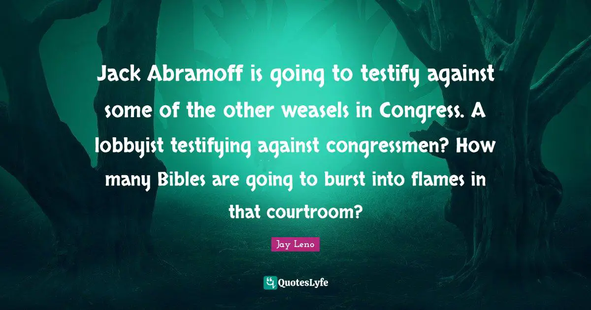 Jay Leno Quotes: "Jack Abramoff is going to testify against some of the other weasels in Congress. A lobbyist testifying against congressmen? How many Bibles are going to burst into flames in that courtroom?"