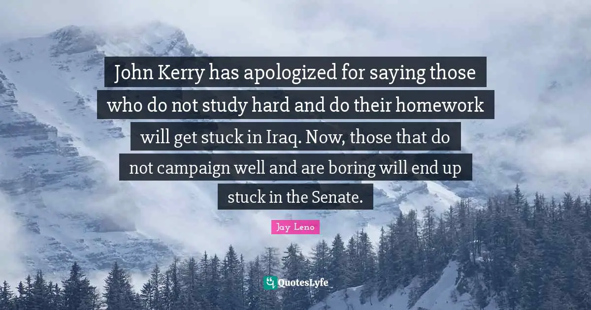 John Kerry has apologized for saying those who do not study hard and do their homework will get stuck in Iraq. Now, those that do not campaign well and are boring will end up stuck in the Senate.