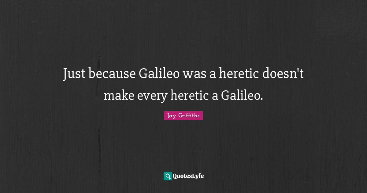 Just because Galileo was a heretic doesn't make every heretic a Galileo.
