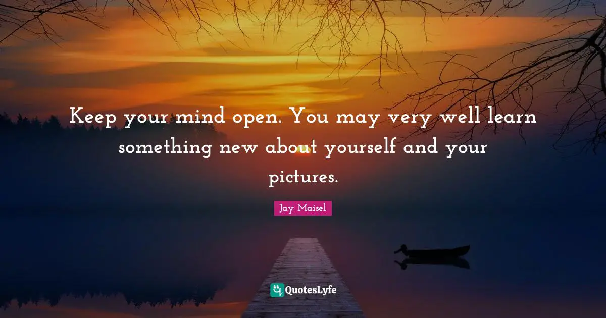 Keep your mind open. You may very well learn something new about yourself and your pictures.