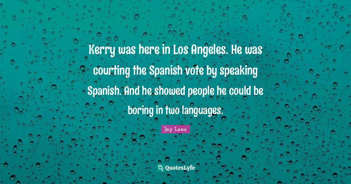 Kerry was here in Los Angeles. He was courting the Spanish vote by speaking Spanish. And he showed people he could be boring in two languages.