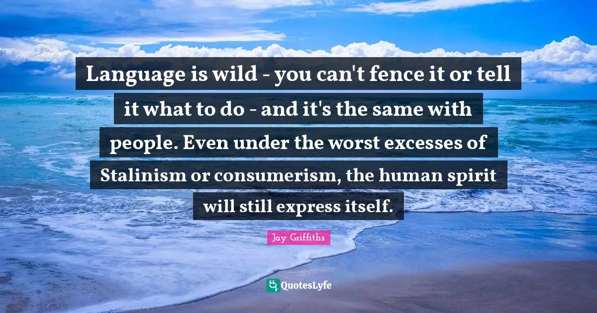 Consumerism Quotes: "Language is wild - you can't fence it or tell it what to do - and it's the same with people. Even under the worst excesses of Stalinism or consumerism, the human spirit will still express itself."