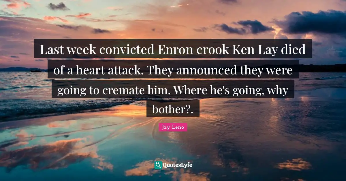 Last week convicted Enron crook Ken Lay died of a heart attack. They announced they were going to cremate him. Where he's going, why bother?.