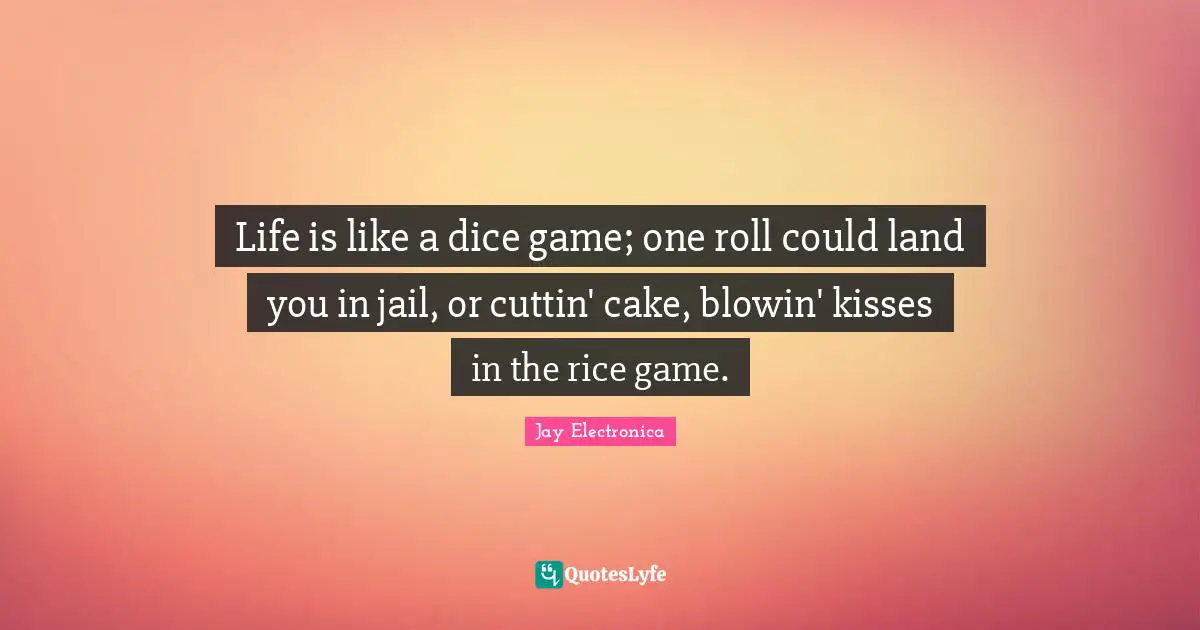 Life is like a dice game; one roll could land you in jail, or cuttin' cake, blowin' kisses in the rice game.