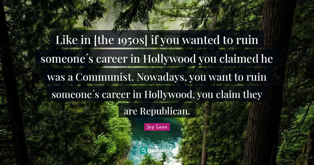 Like in [the 1950s] if you wanted to ruin someone´s career in Hollywood you claimed he was a Communist. Nowadays, you want to ruin someone´s career in Hollywood, you claim they are Republican.