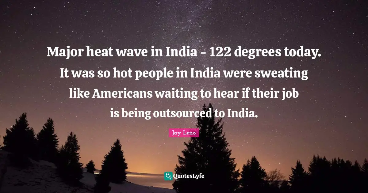 Major heat wave in India - 122 degrees today. It was so hot people in India were sweating like Americans waiting to hear if their job is being outsourced to India.