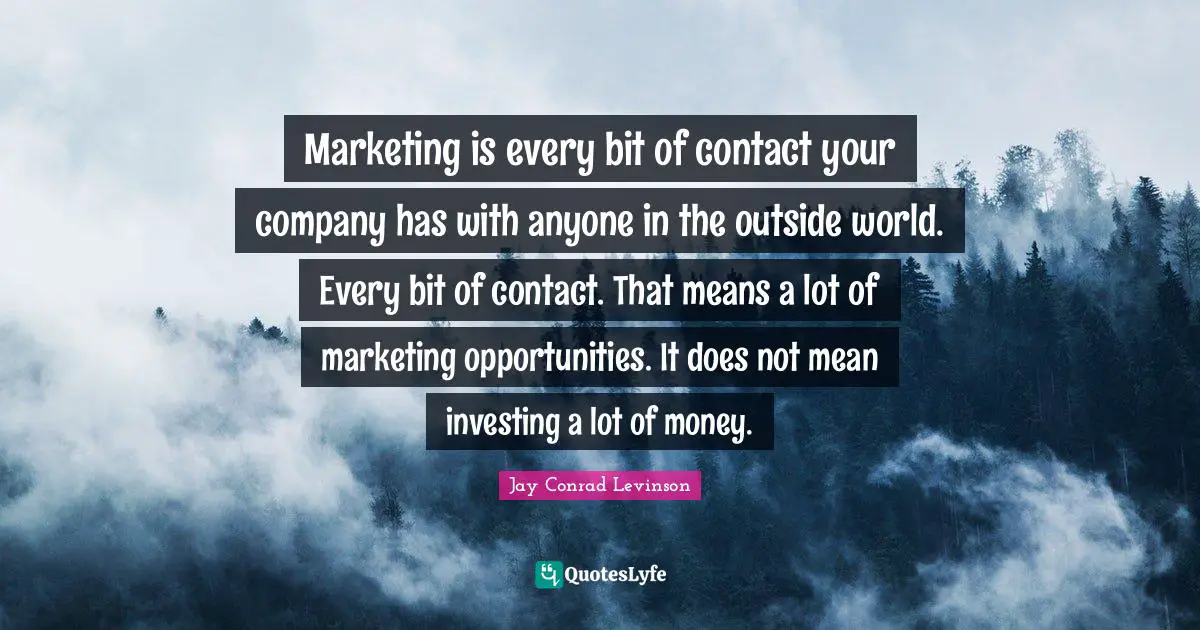 Outside Quotes: "Marketing is every bit of contact your company has with anyone in the outside world. Every bit of contact. That means a lot of marketing opportunities. It does not mean investing a lot of money."