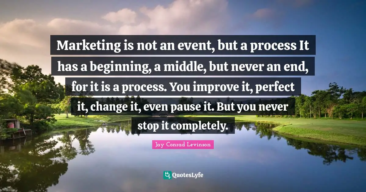 Marketing Quotes: "Marketing is not an event, but a process It has a beginning, a middle, but never an end, for it is a process. You improve it, perfect it, change it, even pause it. But you never stop it completely."
