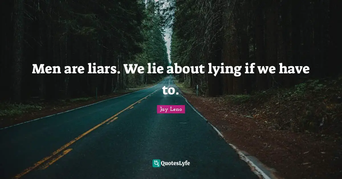 Men are liars. We lie about lying if we have to.