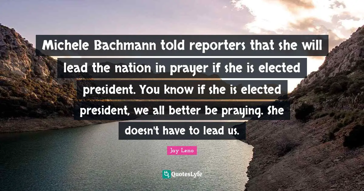 Michele Bachmann told reporters that she will lead the nation in prayer if she is elected president. You know if she is elected president, we all better be praying. She doesn't have to lead us.