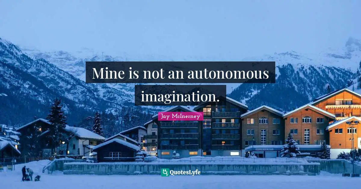 Mine is not an autonomous imagination.