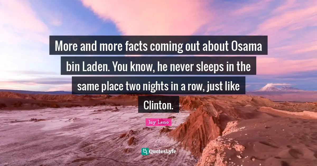 More and more facts coming out about Osama bin Laden. You know, he never sleeps in the same place two nights in a row, just like Clinton.