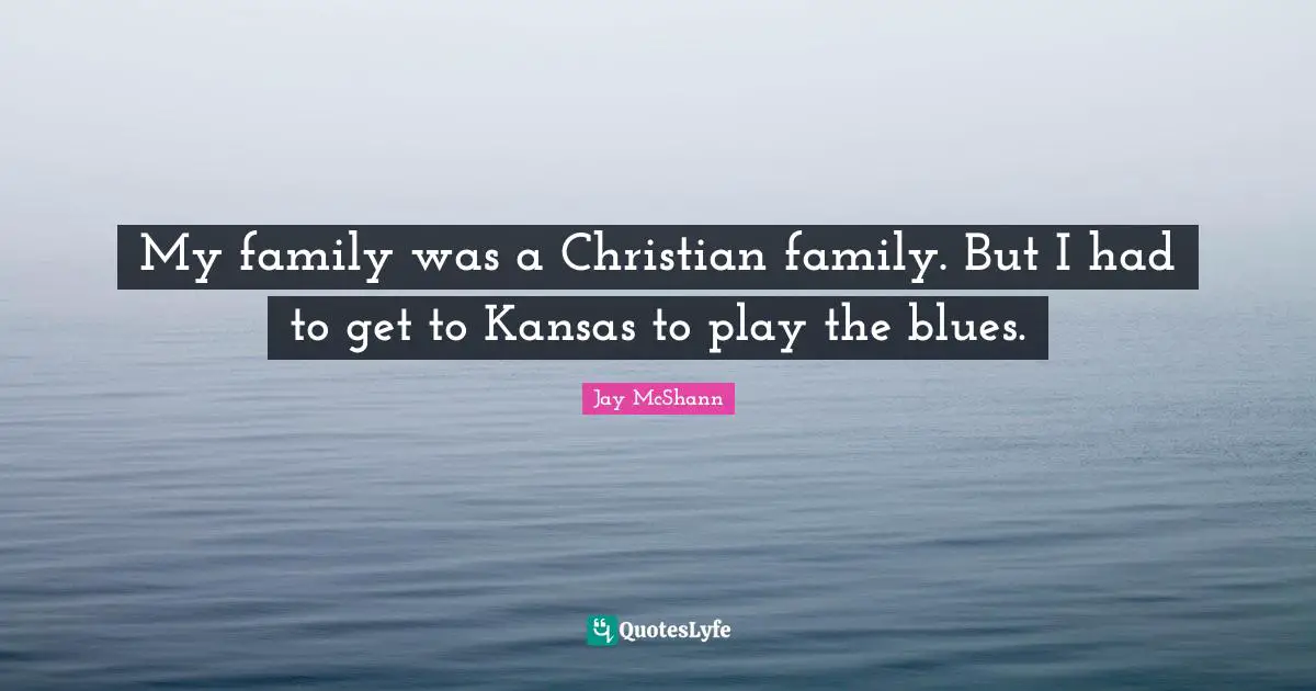 My family was a Christian family. But I had to get to Kansas to play the blues.