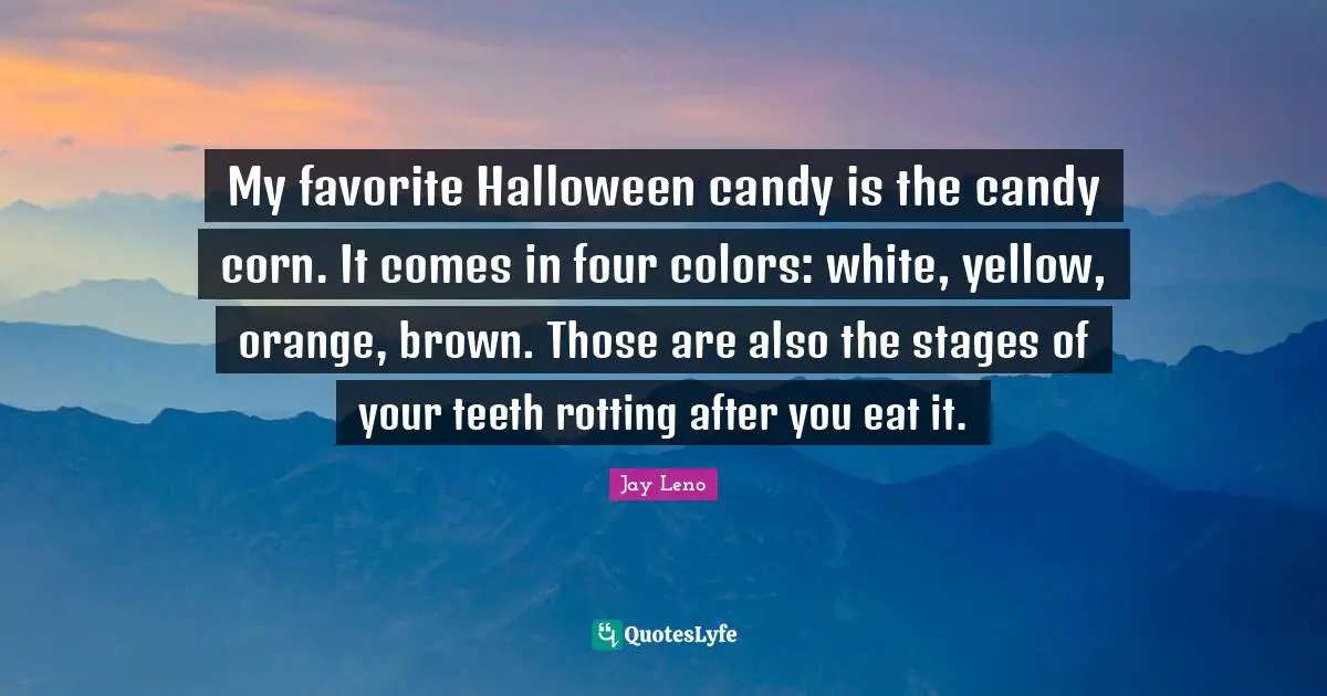 Jay Leno Quotes: "My favorite Halloween candy is the candy corn. It comes in four colors: white, yellow, orange, brown. Those are also the stages of your teeth rotting after you eat it."