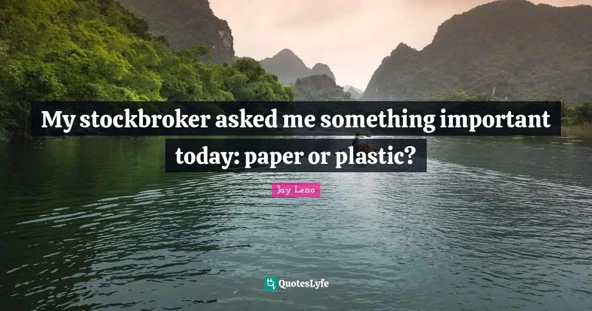 Jay Leno Quotes: "My stockbroker asked me something important today: paper or plastic?"