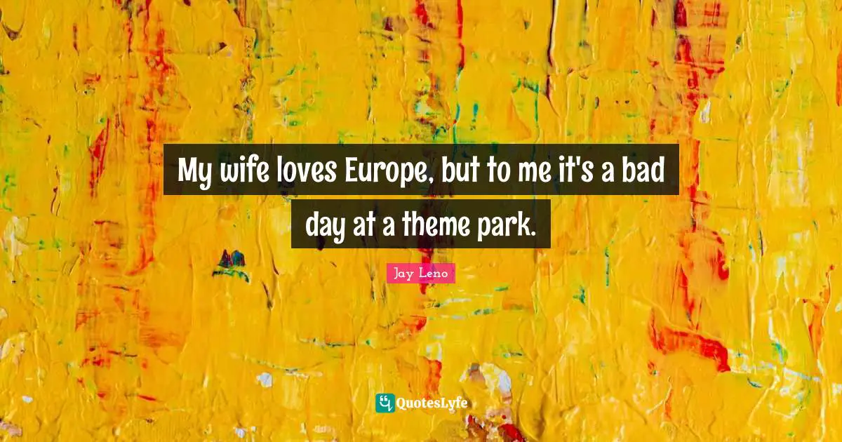 My wife loves Europe, but to me it's a bad day at a theme park.