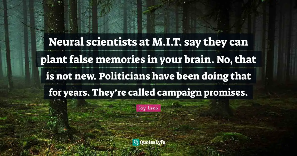 Neural scientists at M.I.T. say they can plant false memories in your brain. No, that is not new. Politicians have been doing that for years. They’re called campaign promises.