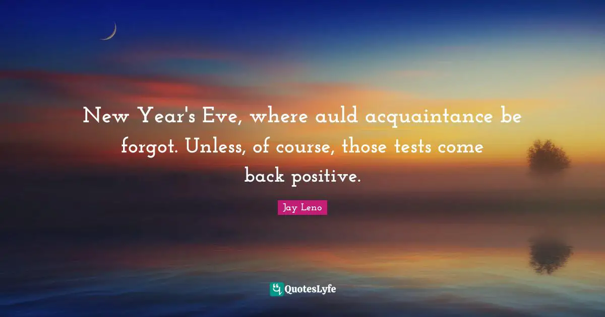 Jay Leno Quotes: "New Year's Eve, where auld acquaintance be forgot. Unless, of course, those tests come back positive."