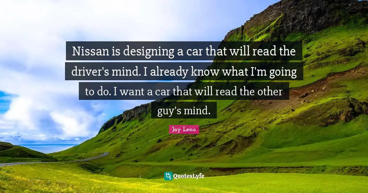 Nissan is designing a car that will read the driver's mind. I already know what I'm going to do. I want a car that will read the other guy's mind.
