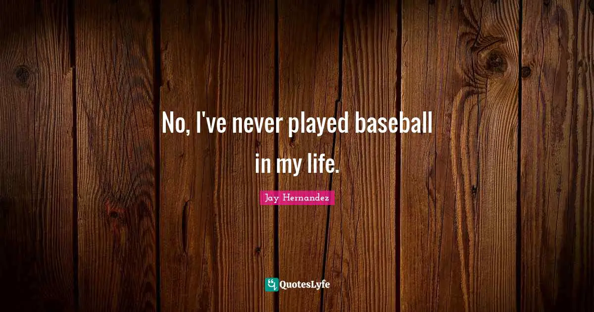 No, I've never played baseball in my life.