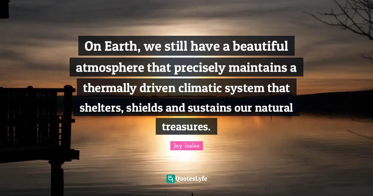 On Earth, we still have a beautiful atmosphere that precisely maintains a thermally driven climatic system that shelters, shields and sustains our natural treasures.