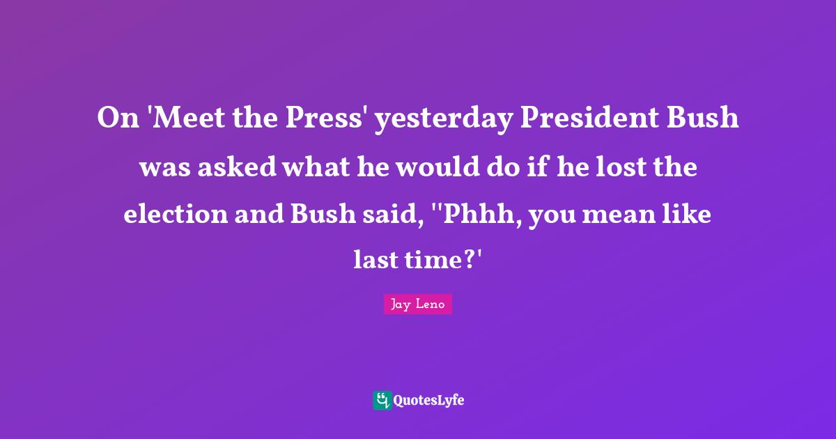 Jay Leno Quotes: "On 'Meet the Press' yesterday President Bush was asked what he would do if he lost the election and Bush said, ''Phhh, you mean like last time?'"
