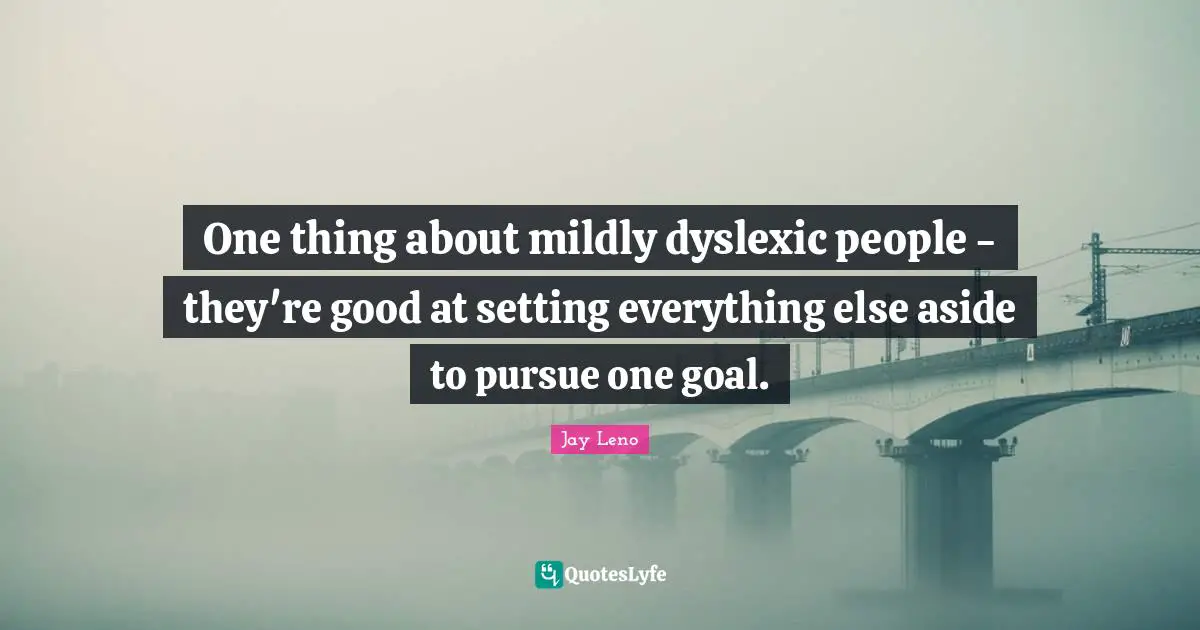 One thing about mildly dyslexic people - they're good at setting everything else aside to pursue one goal.