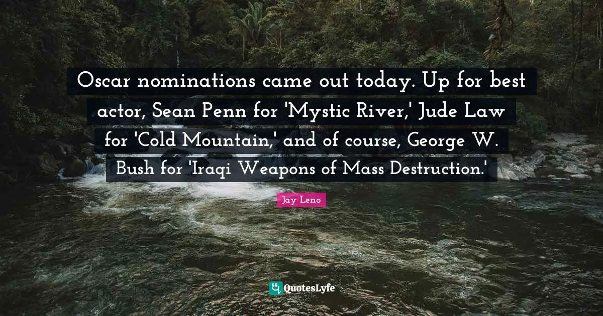 Nominations Quotes: "Oscar nominations came out today. Up for best actor, Sean Penn for 'Mystic River,' Jude Law for 'Cold Mountain,' and of course, George W. Bush for 'Iraqi Weapons of Mass Destruction.'"