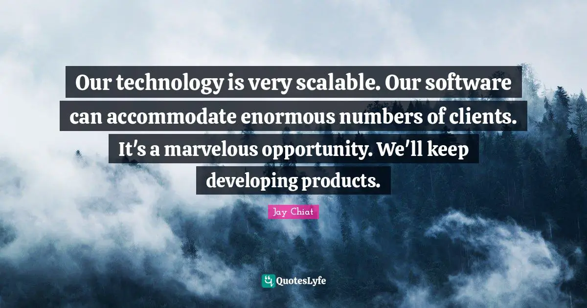 Our technology is very scalable. Our software can accommodate enormous numbers of clients. It's a marvelous opportunity. We'll keep developing products.