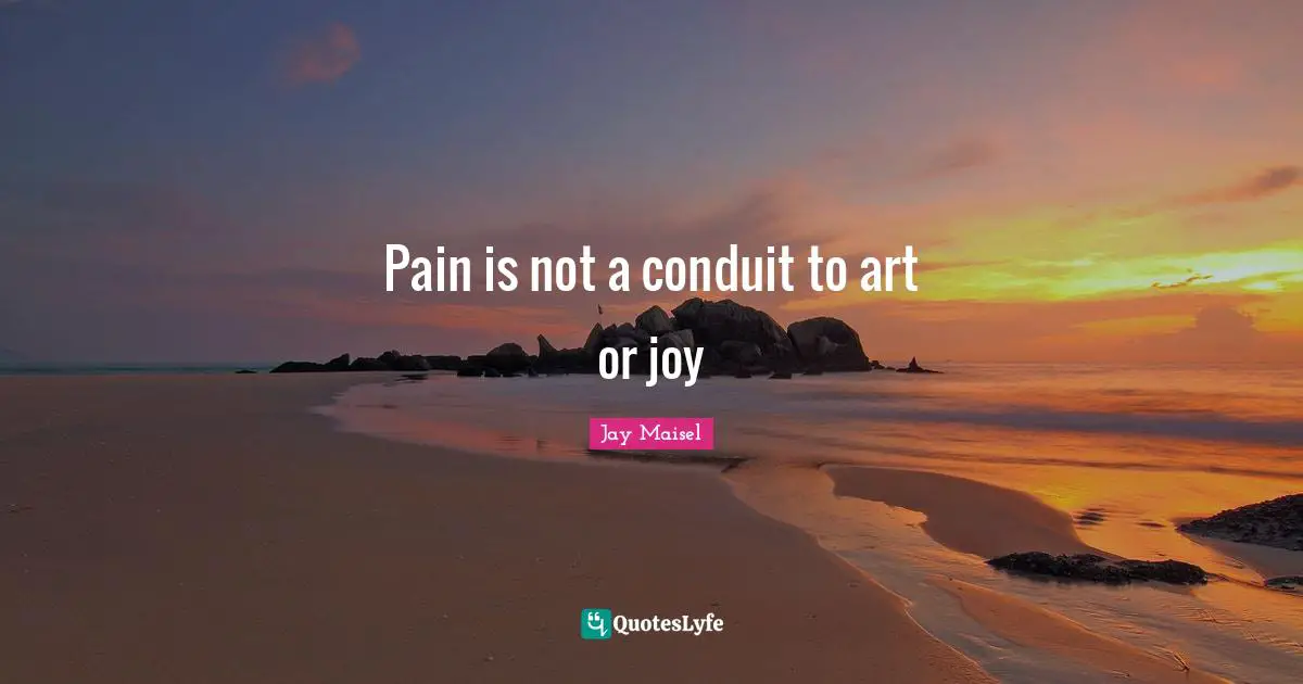 Pain is not a conduit to art or joy