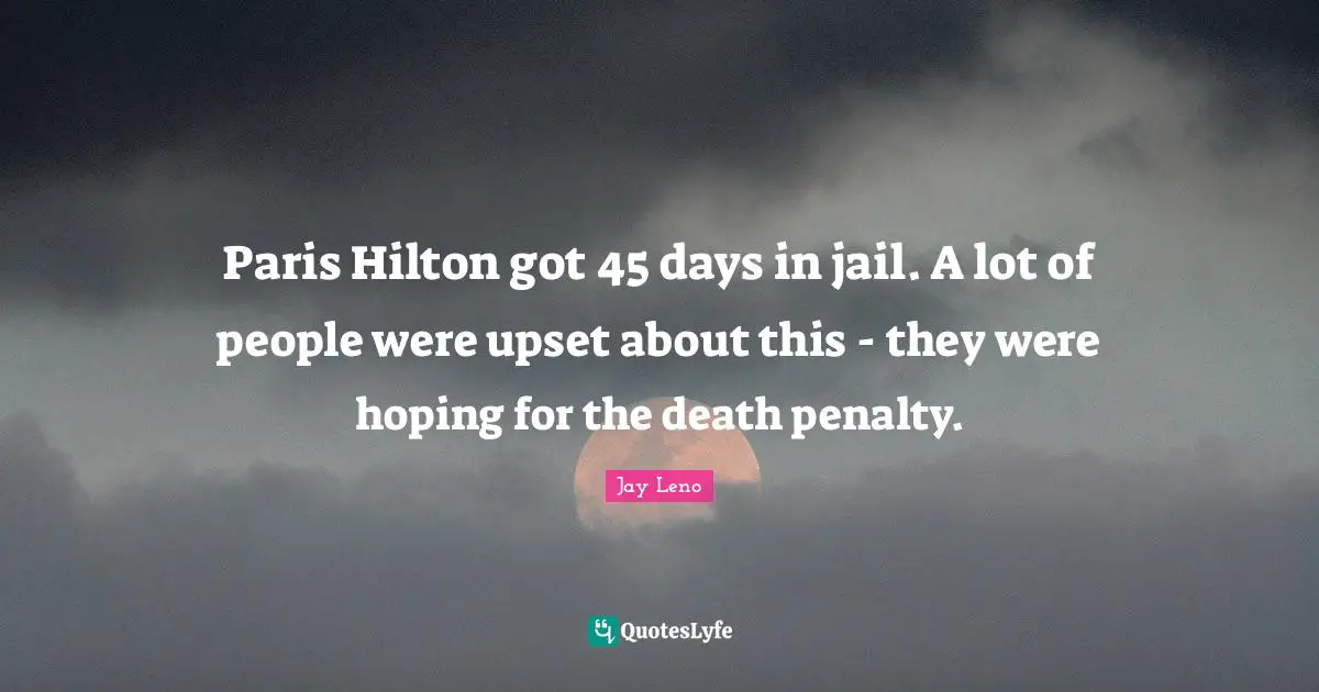 Paris Hilton got 45 days in jail. A lot of people were upset about this - they were hoping for the death penalty.