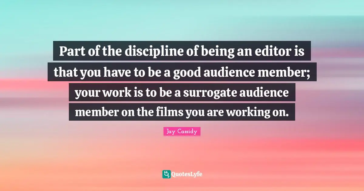 Part of the discipline of being an editor is that you have to be a good audience member; your work is to be a surrogate audience member on the films you are working on.