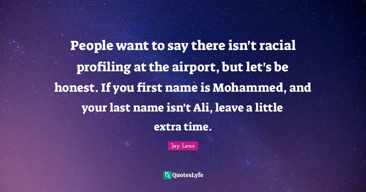 People want to say there isn't racial profiling at the airport, but let's be honest. If you first name is Mohammed, and your last name isn't Ali, leave a little extra time.